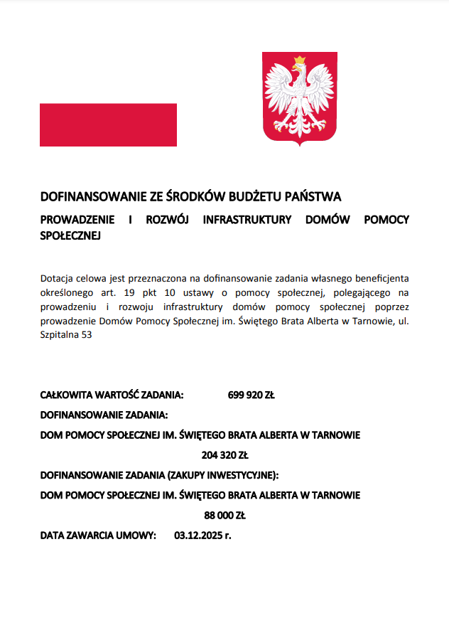 Dofinansowanie ze środków budżetu Państwa - prowadzenie i rozwój infrastruktury domów pomocy społecznej. Dofinansowanie: 204 320zł. Dofinansowanie(zakupy inwestycyjne):88 000zł.Data zawarcia umowy: 03.12.2025